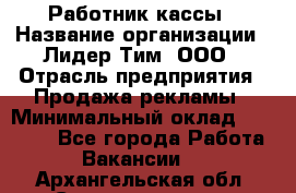 Работник кассы › Название организации ­ Лидер Тим, ООО › Отрасль предприятия ­ Продажа рекламы › Минимальный оклад ­ 25 000 - Все города Работа » Вакансии   . Архангельская обл.,Северодвинск г.